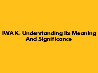 IWA K: Understanding Its Meaning And Significance