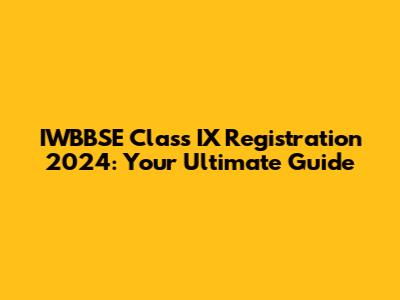 IWBBSE Class IX Registration 2024: Your Ultimate Guide