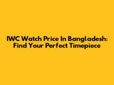 IWC Watch Price In Bangladesh: Find Your Perfect Timepiece