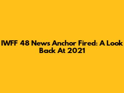 IWFF 48 News Anchor Fired: A Look Back At 2021