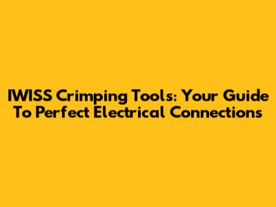 IWISS Crimping Tools: Your Guide To Perfect Electrical Connections