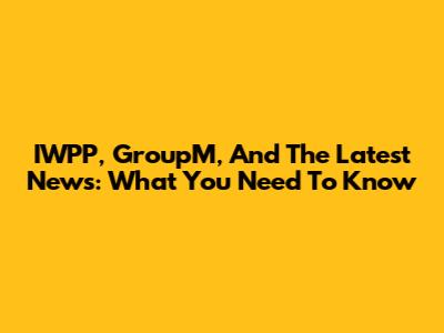 IWPP, GroupM, And The Latest News: What You Need To Know