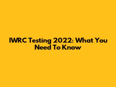IWRC Testing 2022: What You Need To Know