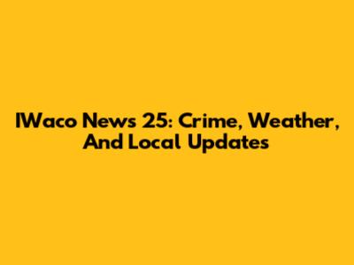 IWaco News 25: Crime, Weather, And Local Updates