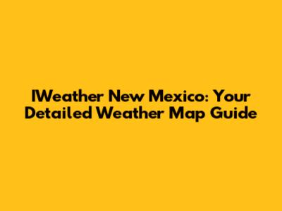 IWeather New Mexico: Your Detailed Weather Map Guide