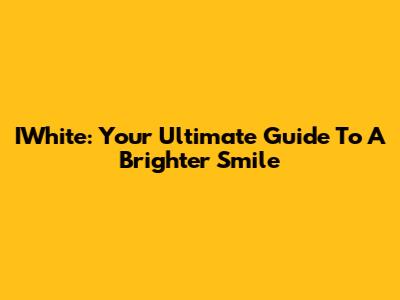 IWhite: Your Ultimate Guide To A Brighter Smile