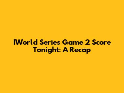 IWorld Series Game 2 Score Tonight: A Recap