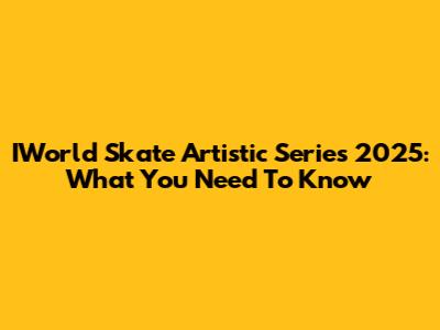 IWorld Skate Artistic Series 2025: What You Need To Know