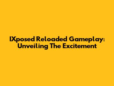 IXposed Reloaded Gameplay: Unveiling The Excitement