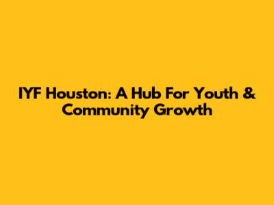 IYF Houston: A Hub For Youth & Community Growth