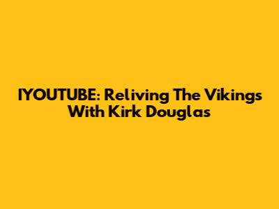 IYOUTUBE: Reliving 'The Vikings' With Kirk Douglas