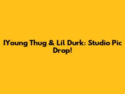 IYoung Thug & Lil Durk: Studio Pic Drop!