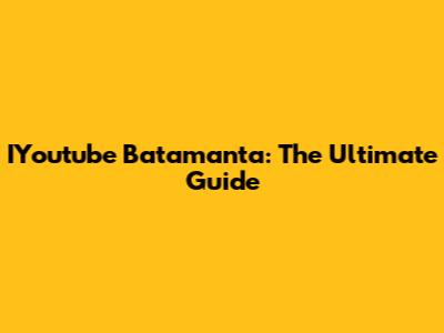 IYoutube Batamanta: The Ultimate Guide