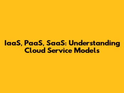 IaaS, PaaS, SaaS: Understanding Cloud Service Models
