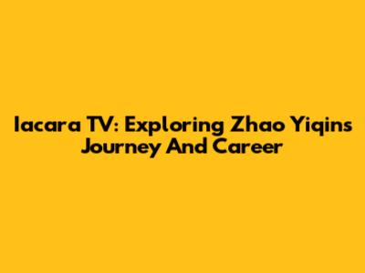 Iacara TV: Exploring Zhao Yiqin's Journey And Career