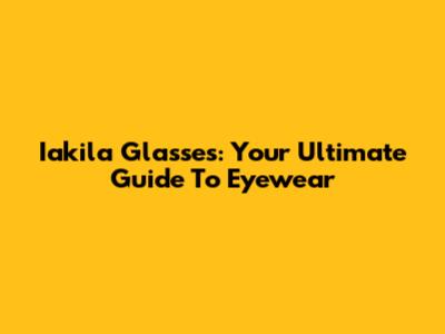 Iakila Glasses: Your Ultimate Guide To Eyewear
