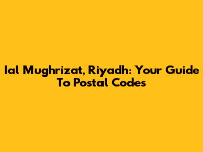 Ial Mughrizat, Riyadh: Your Guide To Postal Codes