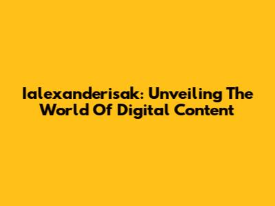 Ialexanderisak: Unveiling The World Of Digital Content