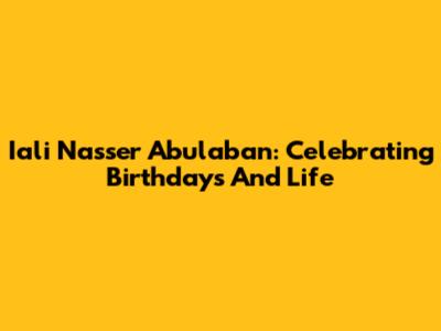 Iali Nasser Abulaban: Celebrating Birthdays And Life
