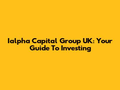 Ialpha Capital Group UK: Your Guide To Investing