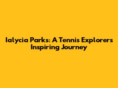 Ialycia Parks: A Tennis Explorer's Inspiring Journey