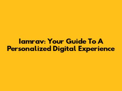 Iamrav: Your Guide To A Personalized Digital Experience