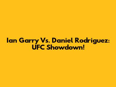 Ian Garry Vs. Daniel Rodriguez: UFC Showdown!