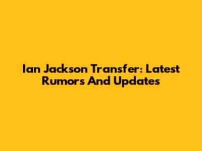 Ian Jackson Transfer: Latest Rumors And Updates