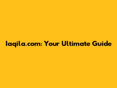 Iaqila.com: Your Ultimate Guide