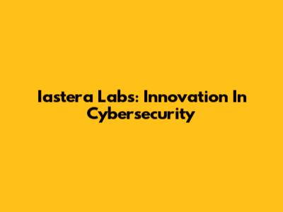 Iastera Labs: Innovation In Cybersecurity