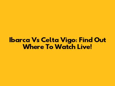 Ibarca Vs Celta Vigo: Find Out Where To Watch Live!