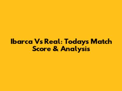 Ibarca Vs Real: Today's Match Score & Analysis