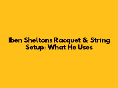 Iben Shelton's Racquet & String Setup: What He Uses