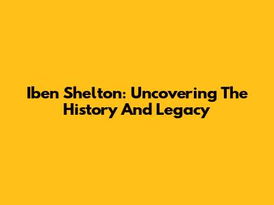 Iben Shelton: Uncovering The History And Legacy