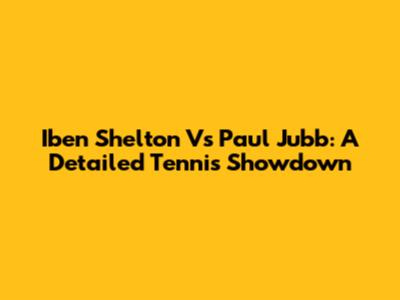 Iben Shelton Vs Paul Jubb: A Detailed Tennis Showdown