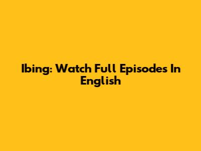 Ibing: Watch Full Episodes In English