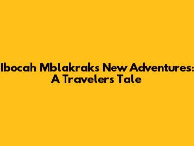 Ibocah Mblakrak's New Adventures: A Traveler's Tale