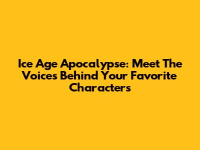Ice Age Apocalypse: Meet The Voices Behind Your Favorite Characters
