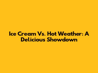 Ice Cream Vs. Hot Weather: A Delicious Showdown
