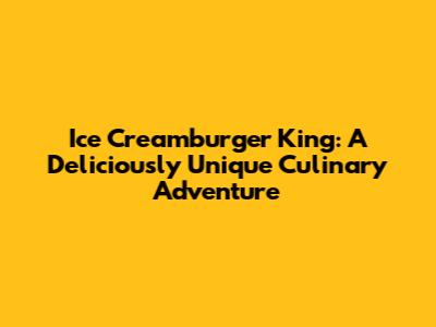 Ice Creamburger King: A Deliciously Unique Culinary Adventure