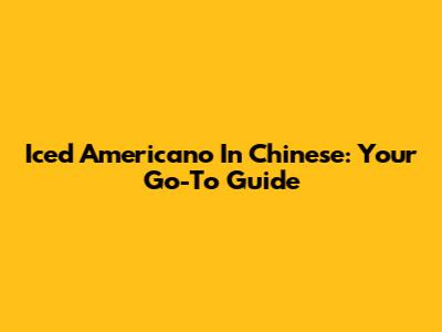 Iced Americano In Chinese: Your Go-To Guide