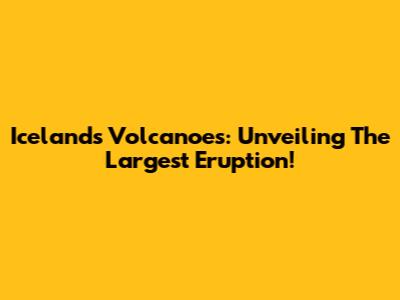 Iceland's Volcanoes: Unveiling The Largest Eruption!