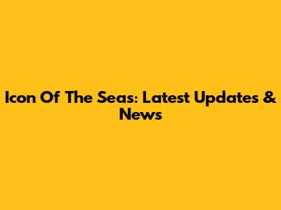 Icon Of The Seas: Latest Updates & News