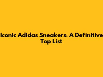 Iconic Adidas Sneakers: A Definitive Top List
