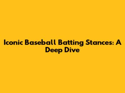 Iconic Baseball Batting Stances: A Deep Dive