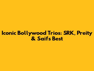 Iconic Bollywood Trios: SRK, Preity & Saif's Best