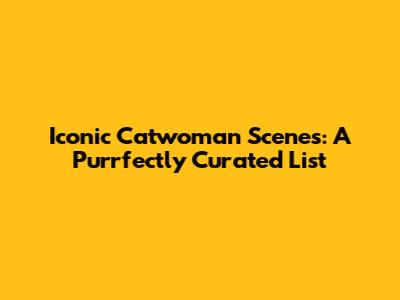 Iconic Catwoman Scenes: A Purrfectly Curated List