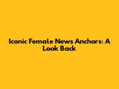 Iconic Female News Anchors: A Look Back