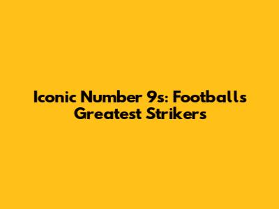 Iconic Number 9s: Football's Greatest Strikers