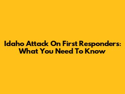 Idaho Attack On First Responders: What You Need To Know